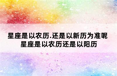 星座是以农历.还是以新历为准呢 星座是以农历还是以阳历